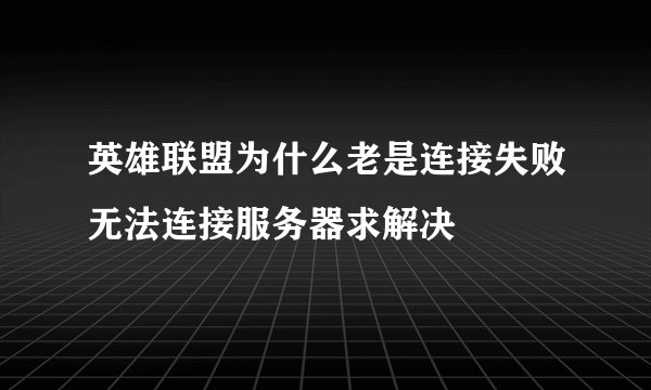 英雄联盟为什么老是连接失败无法连接服务器求解决
