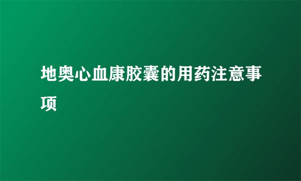 地奥心血康胶囊的用药注意事项