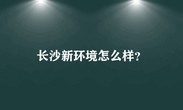 长沙新环境怎么样？