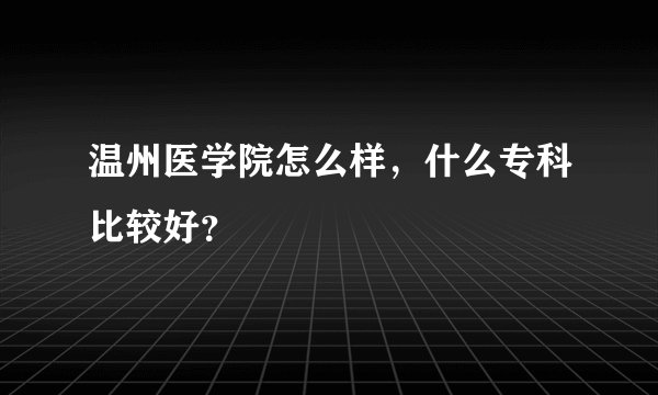 温州医学院怎么样，什么专科比较好？