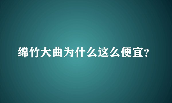 绵竹大曲为什么这么便宜？
