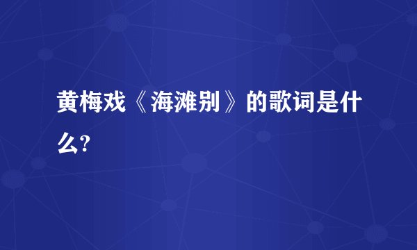 黄梅戏《海滩别》的歌词是什么?