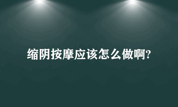缩阴按摩应该怎么做啊?