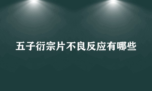 五子衍宗片不良反应有哪些