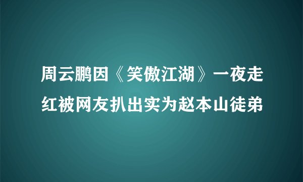 周云鹏因《笑傲江湖》一夜走红被网友扒出实为赵本山徒弟