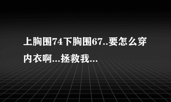 上胸围74下胸围67..要怎么穿内衣啊...拯救我这个小胸女吧！
