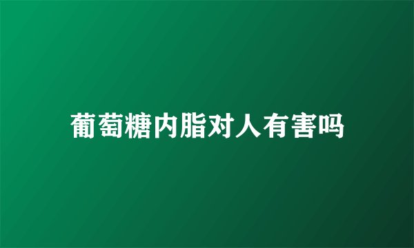 葡萄糖内脂对人有害吗