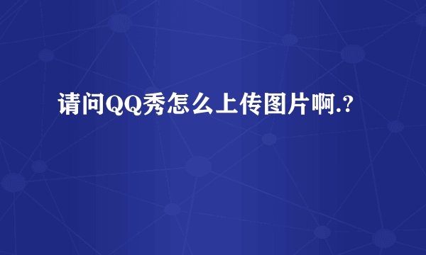 请问QQ秀怎么上传图片啊.?