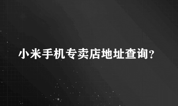 小米手机专卖店地址查询？