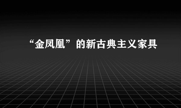 “金凤凰”的新古典主义家具