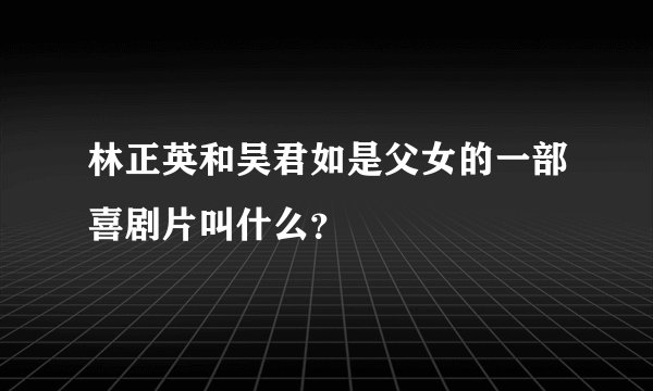 林正英和吴君如是父女的一部喜剧片叫什么？