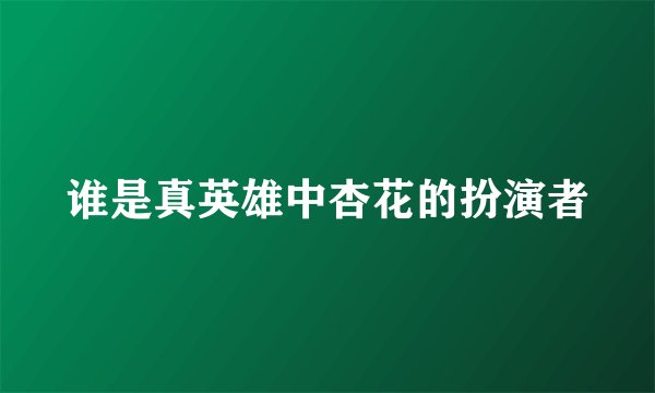 谁是真英雄中杏花的扮演者