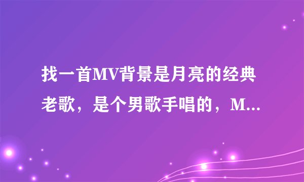 找一首MV背景是月亮的经典老歌，是个男歌手唱的，MV里他站的高高的，后面是月亮。