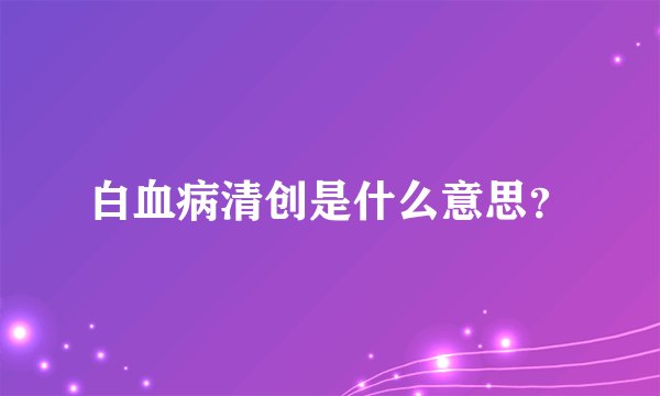 白血病清创是什么意思？