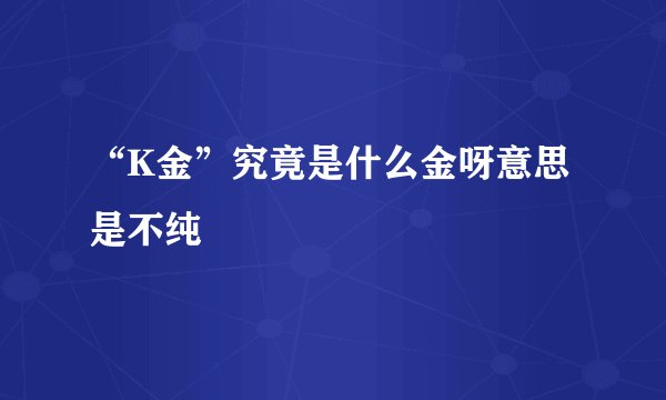 “K金”究竟是什么金呀意思是不纯