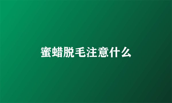 蜜蜡脱毛注意什么