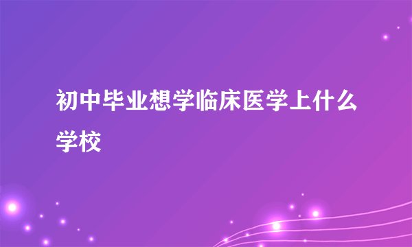 初中毕业想学临床医学上什么学校