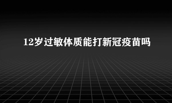 12岁过敏体质能打新冠疫苗吗