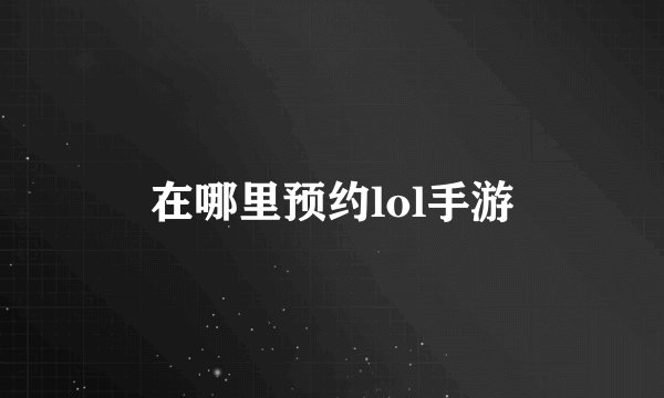 在哪里预约lol手游