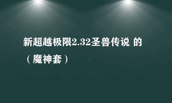 新超越极限2.32圣兽传说 的 （魔神套）