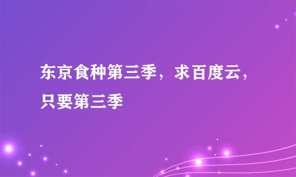 东京食种第三季，求百度云，只要第三季