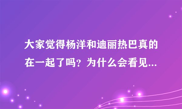 大家觉得杨洋和迪丽热巴真的在一起了吗？为什么会看见帖子说杨洋去年年底就在追迪丽热巴呀？