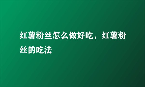 红薯粉丝怎么做好吃，红薯粉丝的吃法