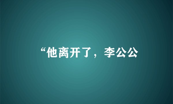 “他离开了，李公公