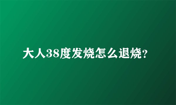 大人38度发烧怎么退烧？