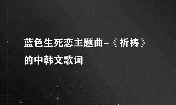 蓝色生死恋主题曲-《祈祷》 的中韩文歌词