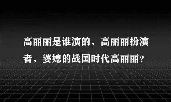 高丽丽是谁演的，高丽丽扮演者，婆媳的战国时代高丽丽？