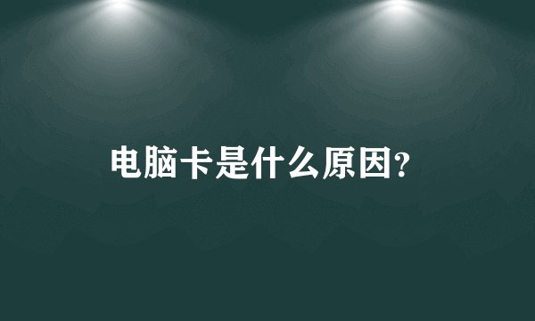 电脑卡是什么原因？