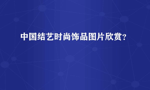 中国结艺时尚饰品图片欣赏？