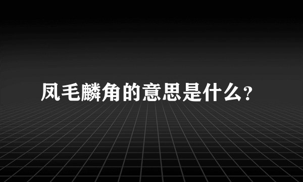 凤毛麟角的意思是什么？
