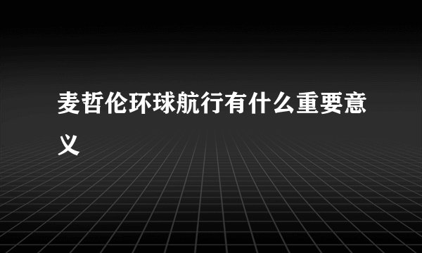 麦哲伦环球航行有什么重要意义
