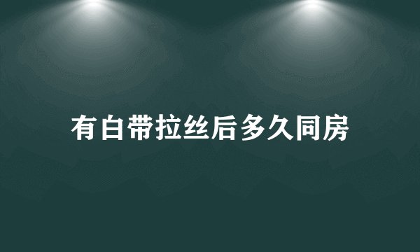 有白带拉丝后多久同房