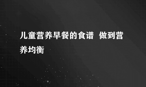 儿童营养早餐的食谱  做到营养均衡