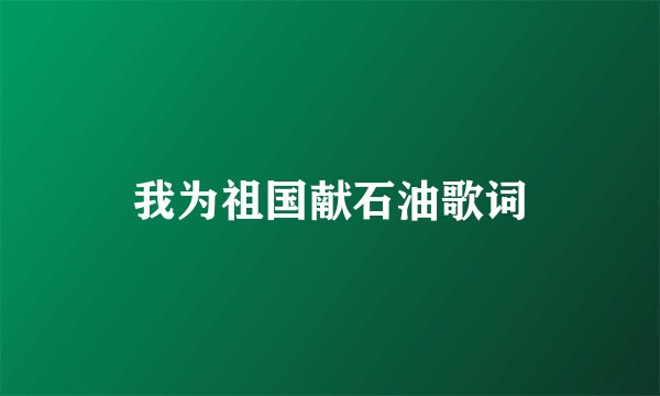 我为祖国献石油歌词