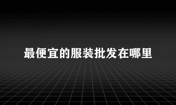 最便宜的服装批发在哪里