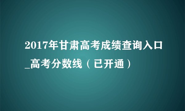 2017年甘肃高考成绩查询入口_高考分数线（已开通）