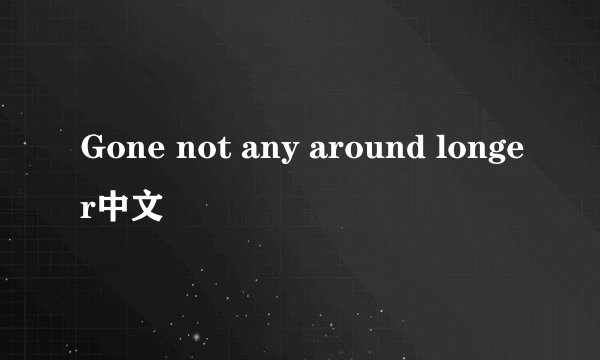 Gone not any around longer中文
