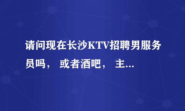请问现在长沙KTV招聘男服务员吗, 或者酒吧, 主要干些什么工资多少着?