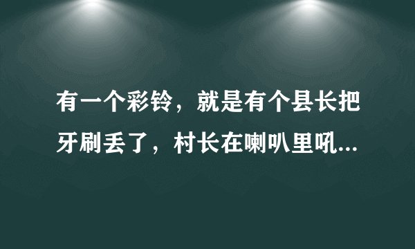 有一个彩铃，就是有个县长把牙刷丢了，村长在喇叭里吼的MP3在哪下载？