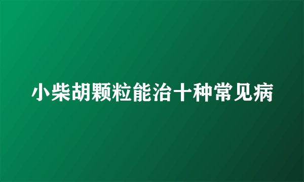 小柴胡颗粒能治十种常见病