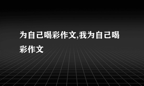为自己喝彩作文,我为自己喝彩作文