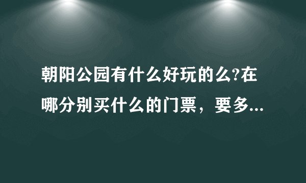 朝阳公园有什么好玩的么?在哪分别买什么的门票,要多少钱(具体一些啊,所有可以玩的都写详细,谢谢)?
