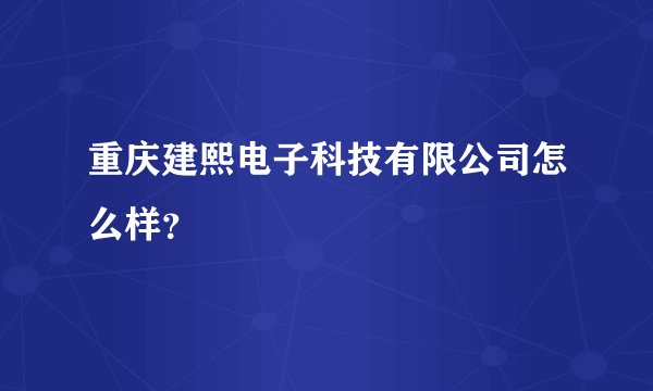 重庆建熙电子科技有限公司怎么样？