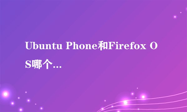 Ubuntu Phone和Firefox OS哪个发展前景更好？
