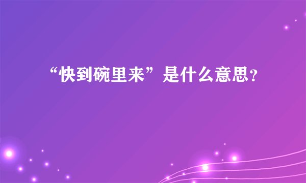 “快到碗里来”是什么意思?