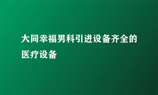 大同幸福男科引进设备齐全的医疗设备